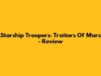 Starship Troopers: Traitors Of Mars - Review