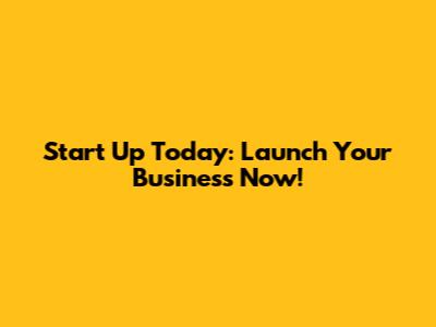 Start Up Today: Launch Your Business Now!