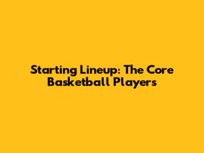 Starting Lineup: The Core Basketball Players