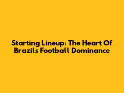 Starting Lineup: The Heart Of Brazil's Football Dominance