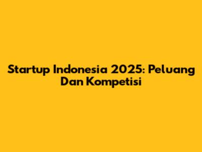 Startup Indonesia 2025: Peluang Dan Kompetisi