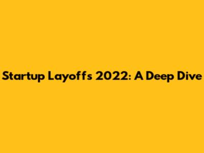 Startup Layoffs 2022: A Deep Dive