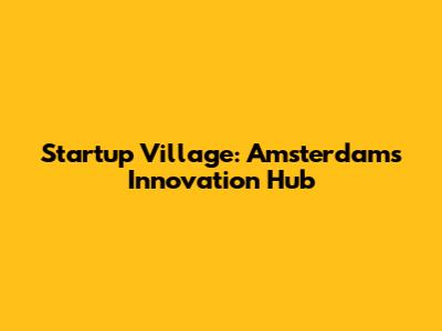 Startup Village: Amsterdam's Innovation Hub
