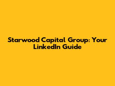 Starwood Capital Group: Your LinkedIn Guide