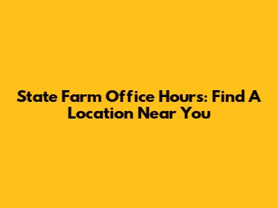 State Farm Office Hours: Find A Location Near You