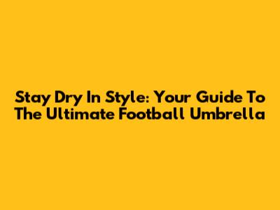 Stay Dry In Style: Your Guide To The Ultimate Football Umbrella