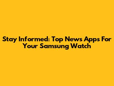 Stay Informed: Top News Apps For Your Samsung Watch