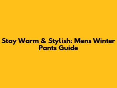 Stay Warm & Stylish: Men's Winter Pants Guide
