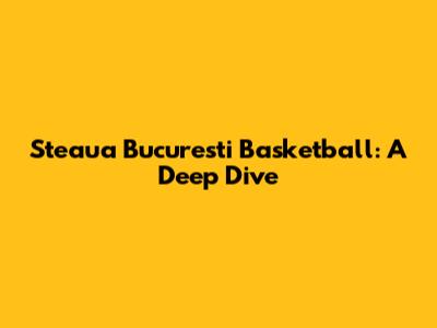 Steaua Bucuresti Basketball: A Deep Dive