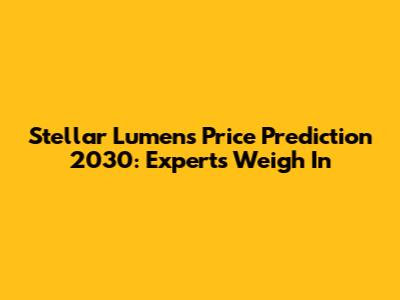 Stellar Lumens Price Prediction 2030: Experts Weigh In