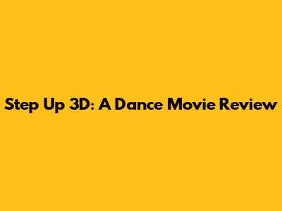 Step Up 3D: A Dance Movie Review