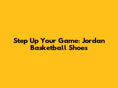 Step Up Your Game: Jordan Basketball Shoes