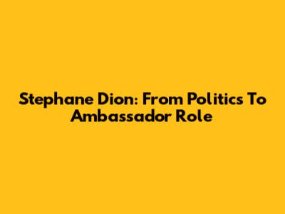 Stephane Dion: From Politics To Ambassador Role