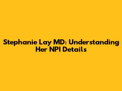 Stephanie Lay MD: Understanding Her NPI Details