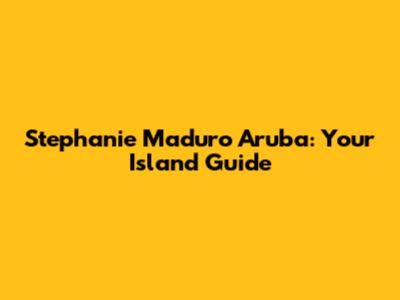 Stephanie Maduro Aruba: Your Island Guide