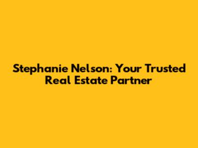 Stephanie Nelson: Your Trusted Real Estate Partner