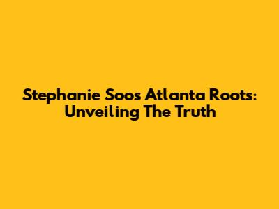 Stephanie Soo's Atlanta Roots: Unveiling The Truth