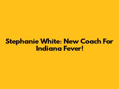 Stephanie White: New Coach For Indiana Fever!