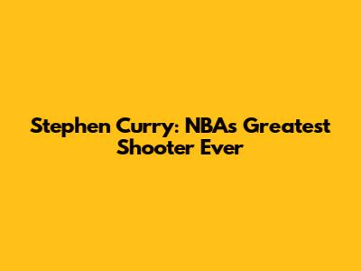 Stephen Curry: NBA's Greatest Shooter Ever