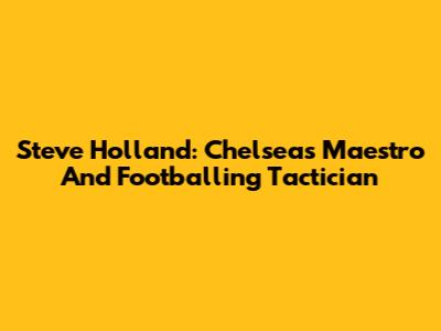 Steve Holland: Chelsea's Maestro And Footballing Tactician
