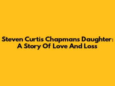 Steven Curtis Chapman's Daughter: A Story Of Love And Loss