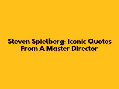 Steven Spielberg: Iconic Quotes From A Master Director