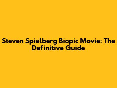 Steven Spielberg Biopic Movie: The Definitive Guide