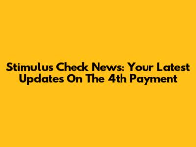 Stimulus Check News: Your Latest Updates On The 4th Payment