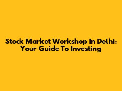 Stock Market Workshop In Delhi: Your Guide To Investing