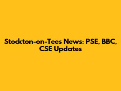 Stockton-on-Tees News: PSE, BBC, CSE Updates