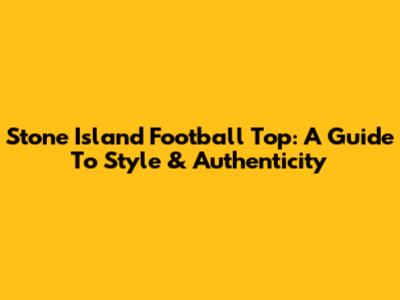 Stone Island Football Top: A Guide To Style & Authenticity