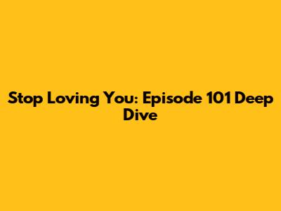 Stop Loving You: Episode 101 Deep Dive