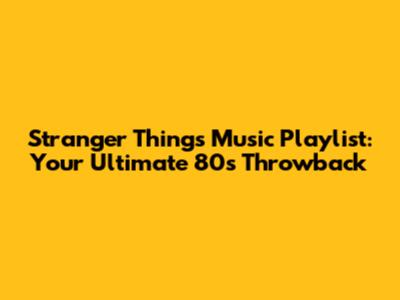 Stranger Things Music Playlist: Your Ultimate 80s Throwback