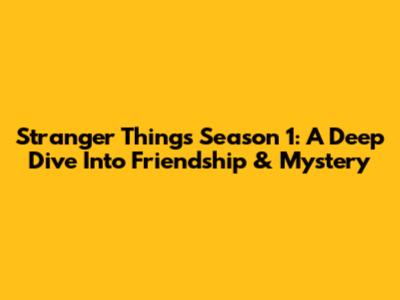 Stranger Things Season 1: A Deep Dive Into Friendship & Mystery