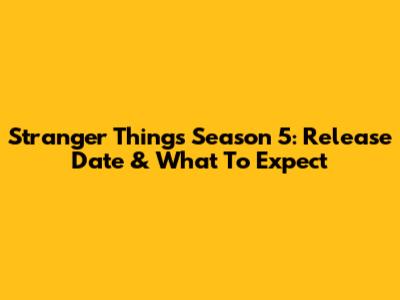 Stranger Things Season 5: Release Date & What To Expect