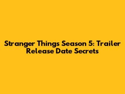 Stranger Things Season 5: Trailer Release Date Secrets