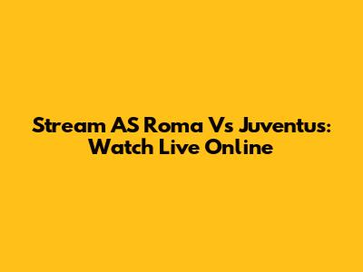 Stream AS Roma Vs Juventus: Watch Live Online