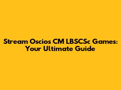 Stream Oscios CM LBSCSc Games: Your Ultimate Guide