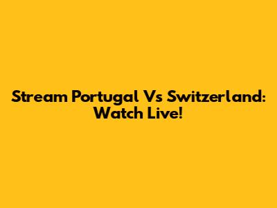 Stream Portugal Vs Switzerland: Watch Live!