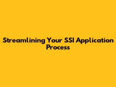 Streamlining Your SSI Application Process