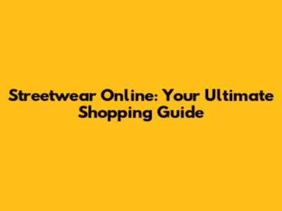 Streetwear Online: Your Ultimate Shopping Guide