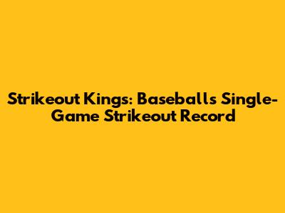 Strikeout Kings: Baseball's Single-Game Strikeout Record