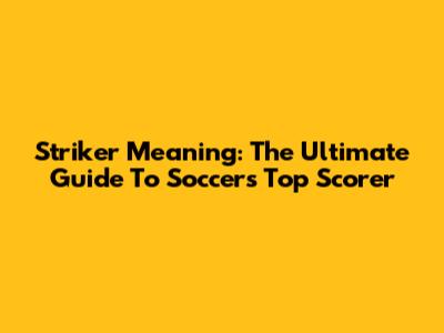 Striker Meaning: The Ultimate Guide To Soccer's Top Scorer