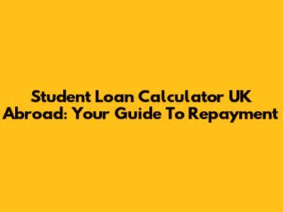 Student Loan Calculator UK Abroad: Your Guide To Repayment
