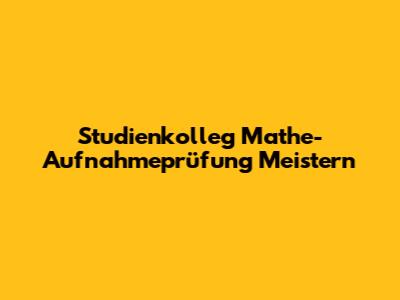 Studienkolleg Mathe-Aufnahmeprüfung Meistern