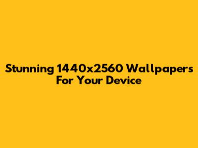 Stunning 1440x2560 Wallpapers For Your Device