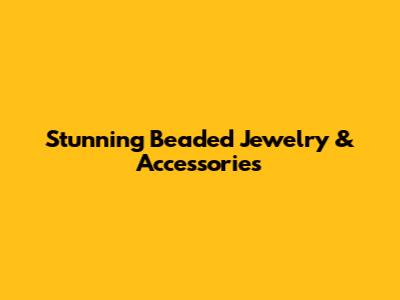 Stunning Beaded Jewelry & Accessories