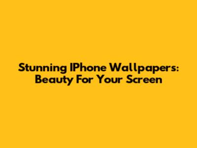 Stunning IPhone Wallpapers: Beauty For Your Screen