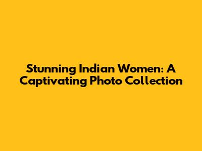 Stunning Indian Women: A Captivating Photo Collection