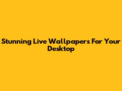 Stunning Live Wallpapers For Your Desktop